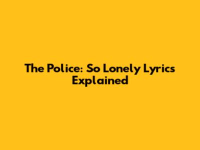 The Police: So Lonely Lyrics Explained