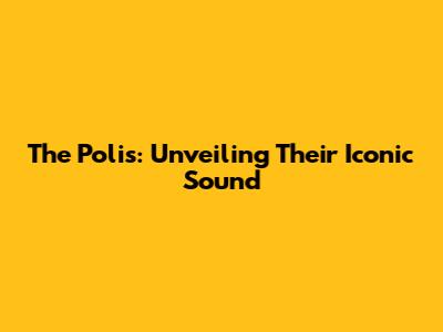 The Polis: Unveiling Their Iconic Sound
