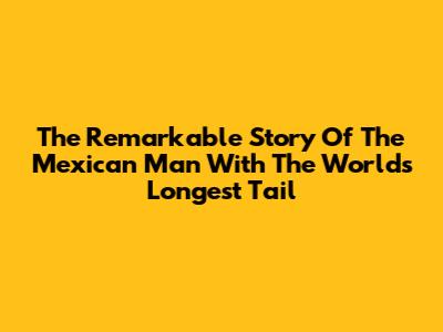 The Remarkable Story Of The Mexican Man With The World's Longest Tail