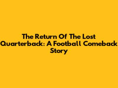The Return Of The Lost Quarterback: A Football Comeback Story