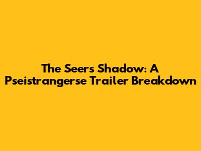 The Seer's Shadow: A Pseistrangerse Trailer Breakdown