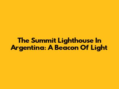 The Summit Lighthouse In Argentina: A Beacon Of Light