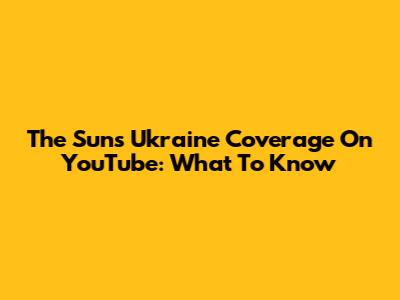 The Sun's Ukraine Coverage On YouTube: What To Know
