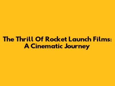 The Thrill Of Rocket Launch Films: A Cinematic Journey