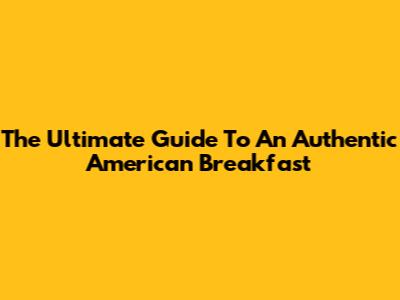 The Ultimate Guide To An Authentic American Breakfast