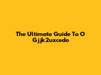 The Ultimate Guide To O Gjjk2uxcedo