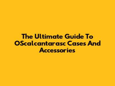 The Ultimate Guide To OScalcantarasc Cases And Accessories