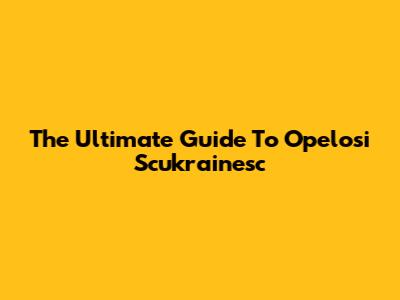 The Ultimate Guide To Opelosi Scukrainesc