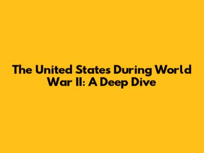The United States During World War II: A Deep Dive