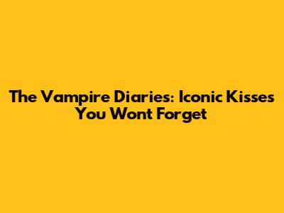 The Vampire Diaries: Iconic Kisses You Won't Forget