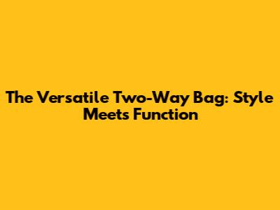The Versatile Two-Way Bag: Style Meets Function