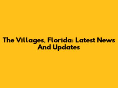 The Villages, Florida: Latest News And Updates