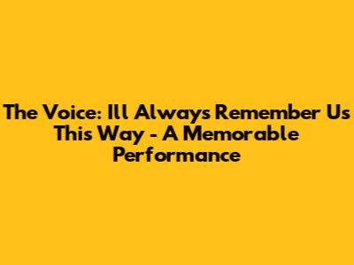 The Voice: 'I'll Always Remember Us This Way' - A Memorable Performance