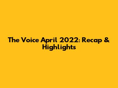 The Voice April 2022: Recap & Highlights