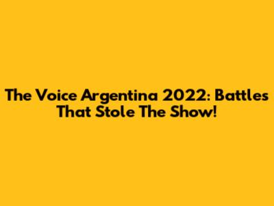 The Voice Argentina 2022: Battles That Stole The Show!