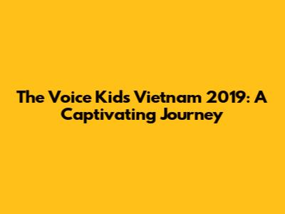 The Voice Kids Vietnam 2019: A Captivating Journey