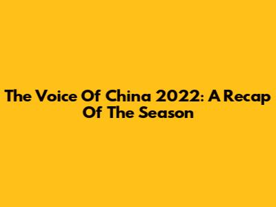 The Voice Of China 2022: A Recap Of The Season