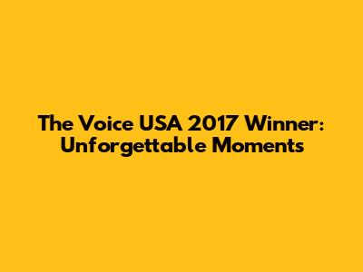 The Voice USA 2017 Winner: Unforgettable Moments