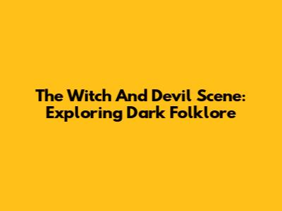The Witch And Devil Scene: Exploring Dark Folklore
