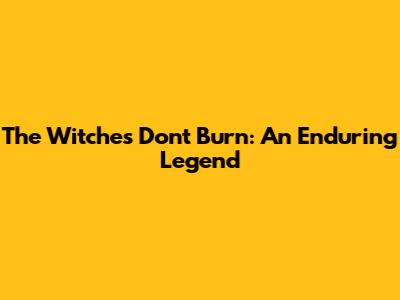 The Witches Don't Burn: An Enduring Legend