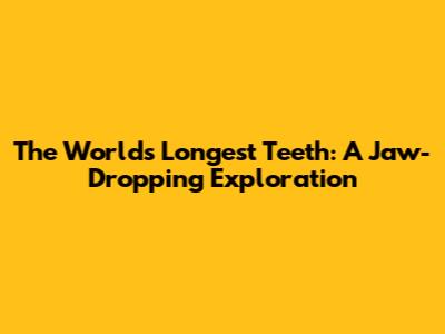 The World's Longest Teeth: A Jaw-Dropping Exploration