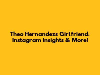 Theo Hernandez's Girlfriend: Instagram Insights & More!