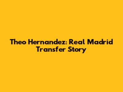 Theo Hernandez: Real Madrid Transfer Story