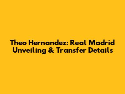Theo Hernandez: Real Madrid Unveiling & Transfer Details