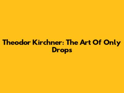 Theodor Kirchner: The Art Of "Only Drops"