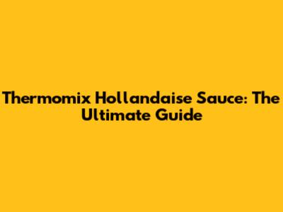 Thermomix Hollandaise Sauce: The Ultimate Guide