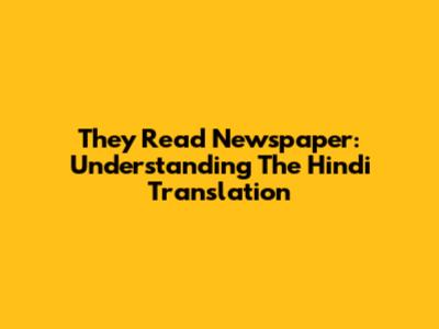 They Read Newspaper: Understanding The Hindi Translation