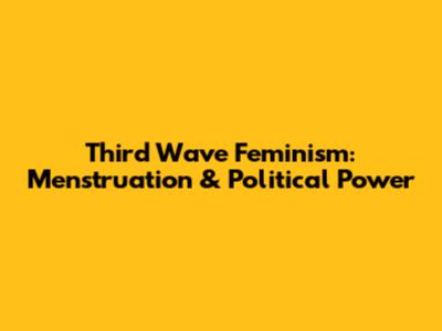 Third Wave Feminism: Menstruation & Political Power
