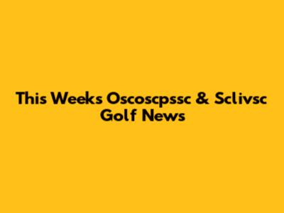 This Week's Oscoscpssc & Sclivsc Golf News