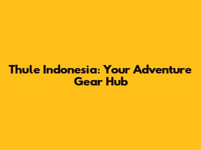 Thule Indonesia: Your Adventure Gear Hub