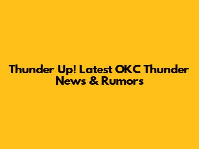 Thunder Up! Latest OKC Thunder News & Rumors