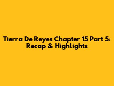 Tierra De Reyes Chapter 15 Part 5: Recap & Highlights