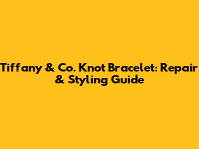 Tiffany & Co. Knot Bracelet: Repair & Styling Guide