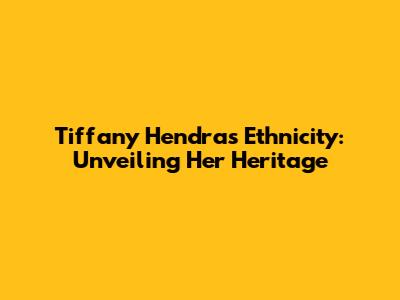 Tiffany Hendra's Ethnicity: Unveiling Her Heritage