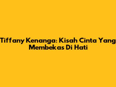 Tiffany Kenanga: Kisah Cinta Yang Membekas Di Hati