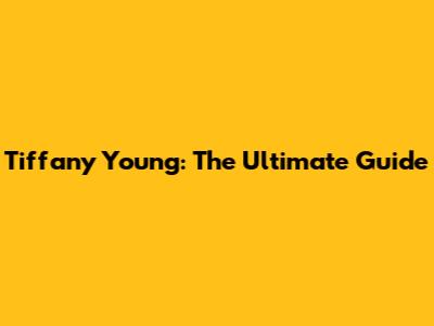 Tiffany Young: The Ultimate Guide