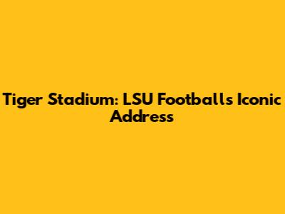 Tiger Stadium: LSU Football's Iconic Address