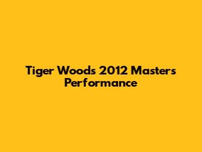 Tiger Woods' 2012 Masters Performance