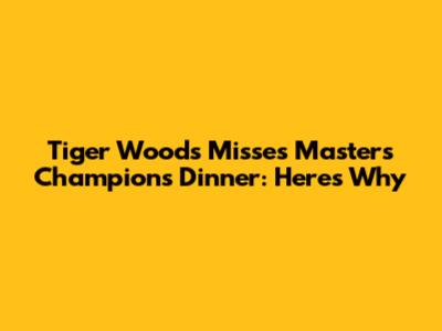Tiger Woods Misses Masters Champions Dinner: Here's Why