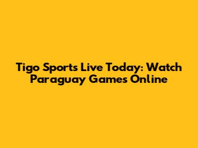 Tigo Sports Live Today: Watch Paraguay Games Online