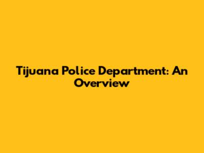 Tijuana Police Department: An Overview