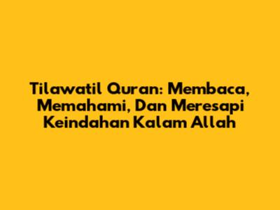 Tilawatil Quran: Membaca, Memahami, Dan Meresapi Keindahan Kalam Allah