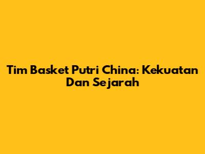 Tim Basket Putri China: Kekuatan Dan Sejarah