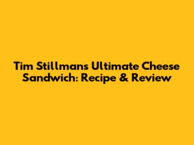 Tim Stillman's Ultimate Cheese Sandwich: Recipe & Review