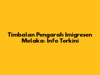 Timbalan Pengarah Imigresen Melaka: Info Terkini