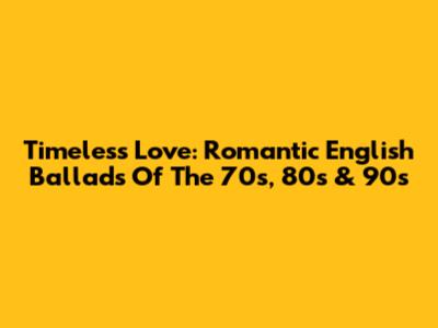 Timeless Love: Romantic English Ballads Of The 70s, 80s & 90s